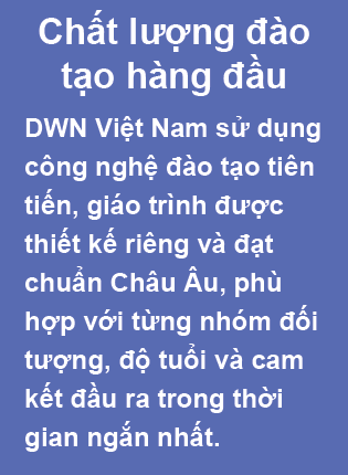 DWN Việt Nam - Trung Tâm Đào Tạo & Tư Vấn Du Học Nghề Đức Chất lượng đào tạo hàng đầu. DWN Việt Nam sử dụng công nghệ đào tạo tiên tiến, giáo trình được thiết kế riêng và đạt chuẩn Châu Âu, phù hợp với từng nhóm đối tượng, độ tuổi và cam kết đầu ra trong thời  gian ngắn nhất.